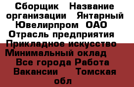 Сборщик › Название организации ­ Янтарный Ювелирпром, ОАО › Отрасль предприятия ­ Прикладное искусство › Минимальный оклад ­ 1 - Все города Работа » Вакансии   . Томская обл.